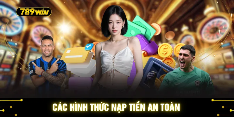 Nạp Tiền 789WIN - 3 Lựa Chọn Nạp Nhanh Cho Thành Viên 2 Các hình thức nạp tiền an toàn