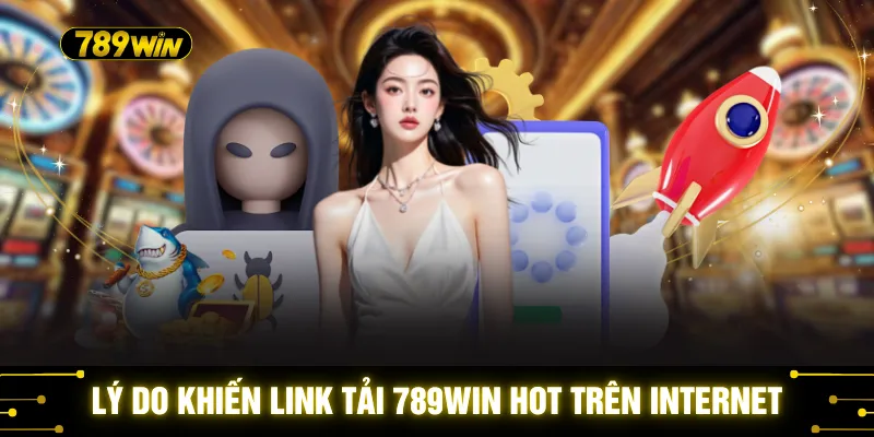 Link Tải 789WIN - 3 Đường Dẫn Tải Chính Thức Mới Nhất 2026 1 Lý do khiến link tải 789WIN hot trên internet